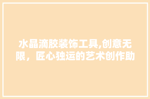水晶滴胶装饰工具,创意无限，匠心独运的艺术创作助手