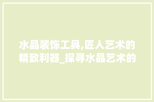 水晶装饰工具,匠人艺术的精致利器_探寻水晶艺术的独特魅力