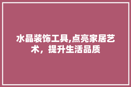 水晶装饰工具,点亮家居艺术，提升生活品质