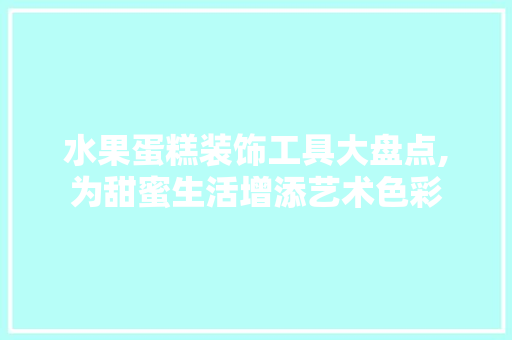 水果蛋糕装饰工具大盘点,为甜蜜生活增添艺术色彩 客厅装修