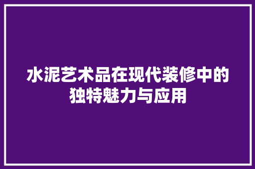 水泥艺术品在现代装修中的独特魅力与应用