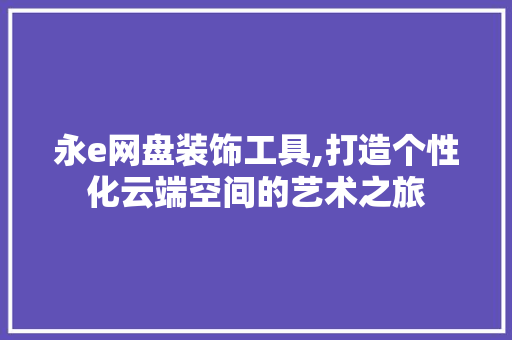 永e网盘装饰工具,打造个性化云端空间的艺术之旅 室内设计