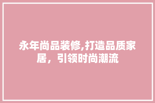 永年尚品装修,打造品质家居，引领时尚潮流