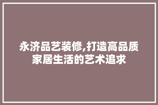 永济品艺装修,打造高品质家居生活的艺术追求