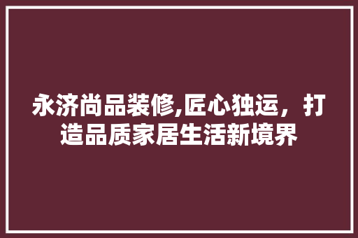 永济尚品装修,匠心独运，打造品质家居生活新境界