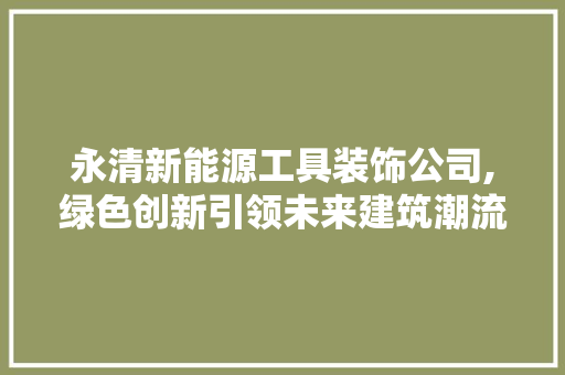 永清新能源工具装饰公司,绿色创新引领未来建筑潮流
