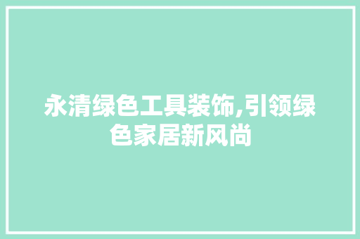永清绿色工具装饰,引领绿色家居新风尚