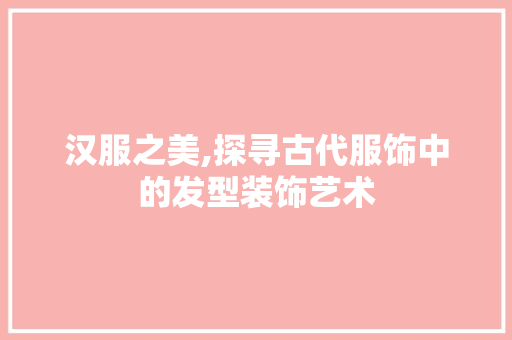汉服之美,探寻古代服饰中的发型装饰艺术 软装设计