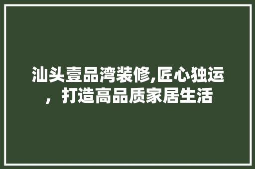 汕头壹品湾装修,匠心独运，打造高品质家居生活 软装设计