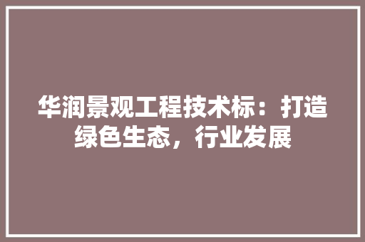 华润景观工程技术标：打造绿色生态，行业发展