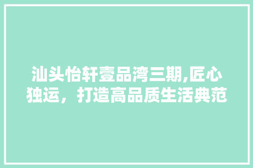 汕头怡轩壹品湾三期,匠心独运，打造高品质生活典范 软装设计