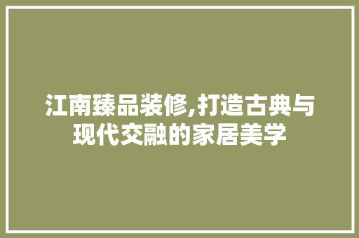江南臻品装修,打造古典与现代交融的家居美学 客厅装修