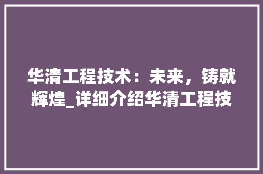 华清工程技术：未来，铸就辉煌_详细介绍华清工程技术招聘优势 家居装修