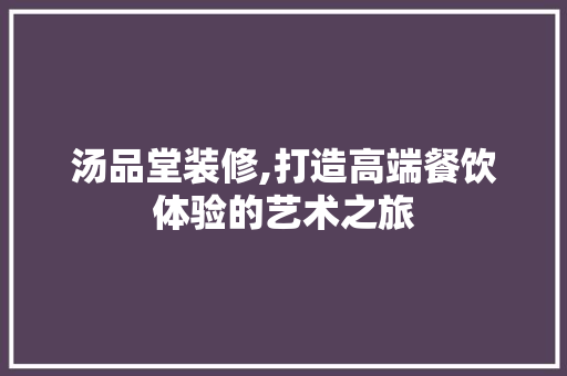 汤品堂装修,打造高端餐饮体验的艺术之旅 家居装修