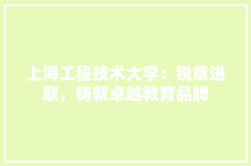 上海工程技术大学：锐意进取，铸就卓越教育品牌 软装设计
