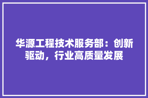 华源工程技术服务部：创新驱动，行业高质量发展 家居装修