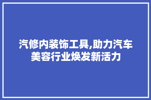 汽修内装饰工具,助力汽车美容行业焕发新活力 卧室装修