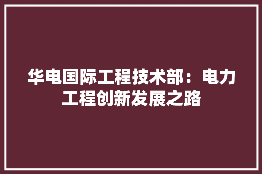 华电国际工程技术部：电力工程创新发展之路 家居装修