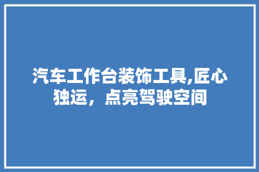 汽车工作台装饰工具,匠心独运，点亮驾驶空间