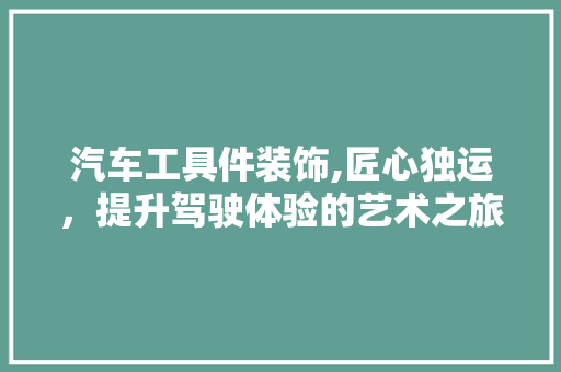 汽车工具件装饰,匠心独运，提升驾驶体验的艺术之旅