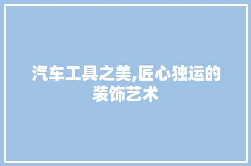 汽车工具之美,匠心独运的装饰艺术