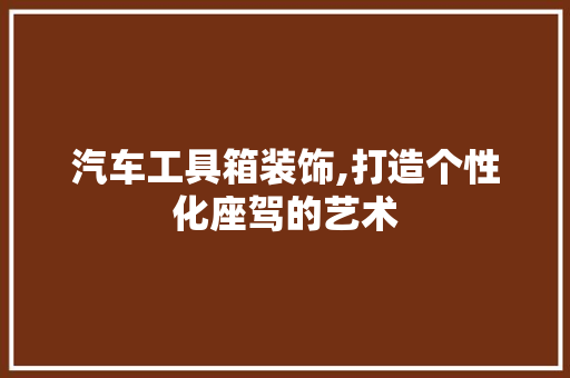 汽车工具箱装饰,打造个性化座驾的艺术 木雕艺术