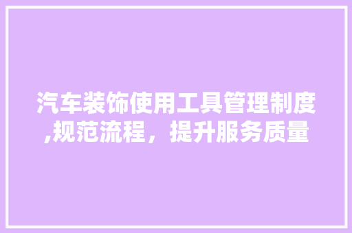 汽车装饰使用工具管理制度,规范流程，提升服务质量 现代风格装饰