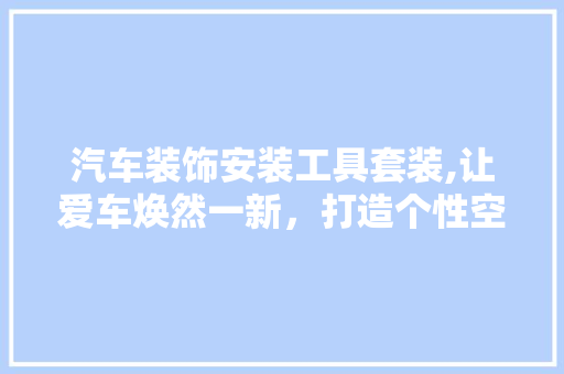 汽车装饰安装工具套装,让爱车焕然一新，打造个性空间 软装设计