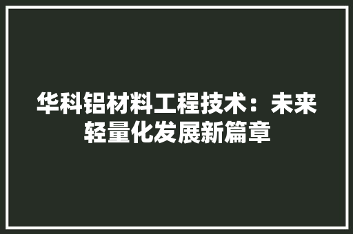华科铝材料工程技术：未来轻量化发展新篇章 家居装修