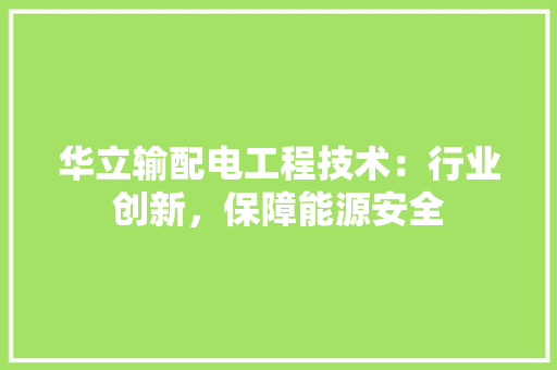 华立输配电工程技术：行业创新，保障能源安全 家居装修