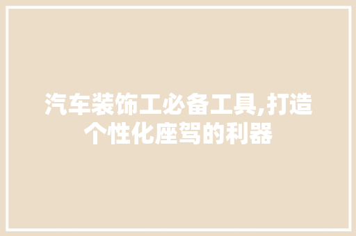 汽车装饰工必备工具,打造个性化座驾的利器 家居装修