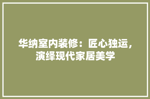 华纳室内装修：匠心独运，演绎现代家居美学 家居装修