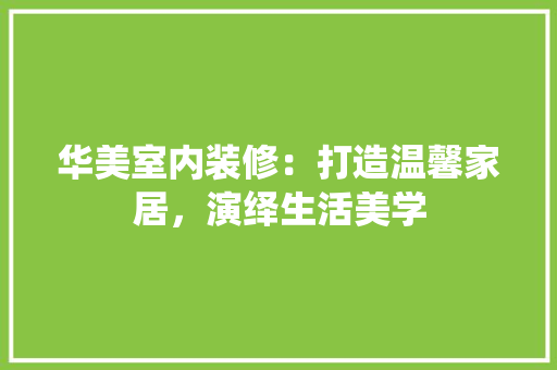 华美室内装修：打造温馨家居，演绎生活美学