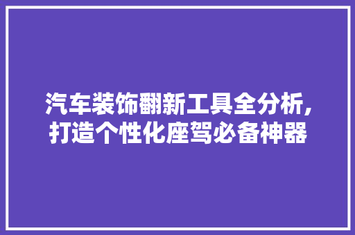 汽车装饰翻新工具全分析,打造个性化座驾必备神器 家居装修
