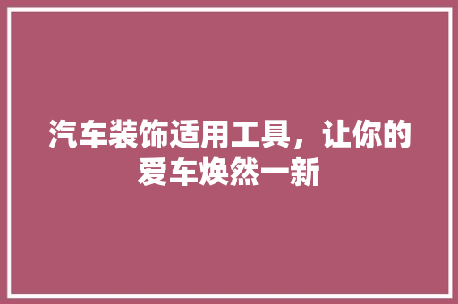 汽车装饰适用工具，让你的爱车焕然一新