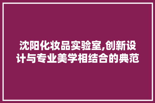 沈阳化妆品实验室,创新设计与专业美学相结合的典范 中式风格装饰