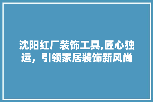 沈阳红厂装饰工具,匠心独运，引领家居装饰新风尚 软装设计