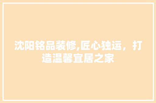 沈阳铭品装修,匠心独运，打造温馨宜居之家 现代风格装饰