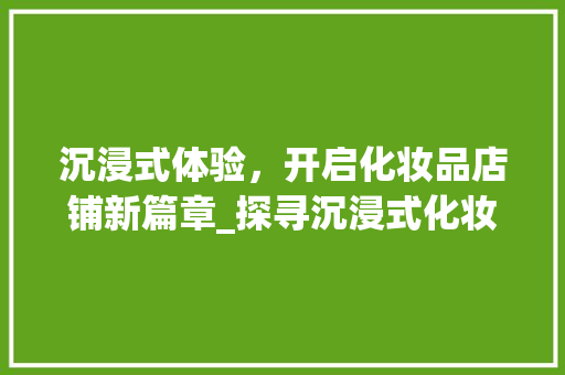 沉浸式体验，开启化妆品店铺新篇章_探寻沉浸式化妆品店铺装修的魅力 现代风格装饰