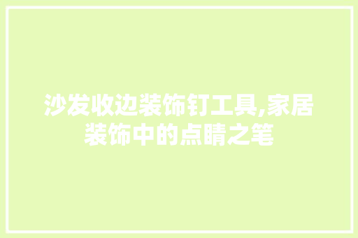 沙发收边装饰钉工具,家居装饰中的点睛之笔 中式风格装饰