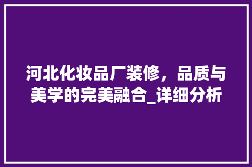 河北化妆品厂装修，品质与美学的完美融合_详细分析装修报价背后的价值 中式风格装饰