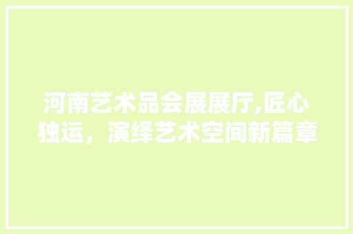 河南艺术品会展展厅,匠心独运，演绎艺术空间新篇章 软装设计