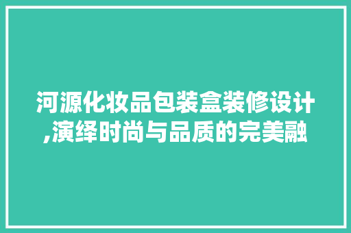 河源化妆品包装盒装修设计,演绎时尚与品质的完美融合 现代风格装饰