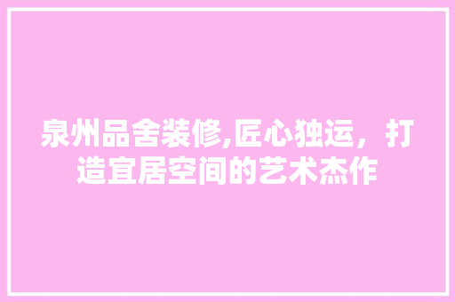 泉州品舍装修,匠心独运，打造宜居空间的艺术杰作 中式风格装饰