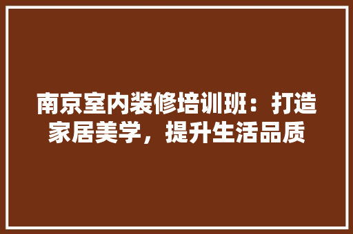南京室内装修培训班：打造家居美学，提升生活品质 家居装修