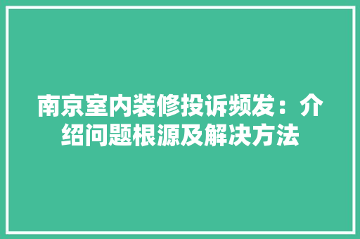 南京室内装修投诉频发：介绍问题根源及解决方法 家居装修