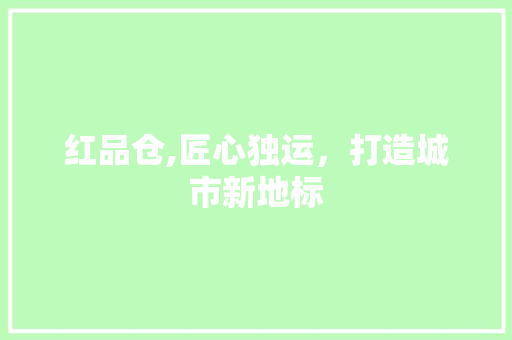 红品仓,匠心独运，打造城市新地标