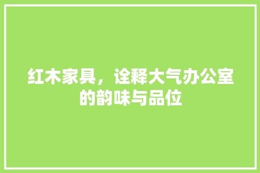 红木家具，诠释大气办公室的韵味与品位 地板材料