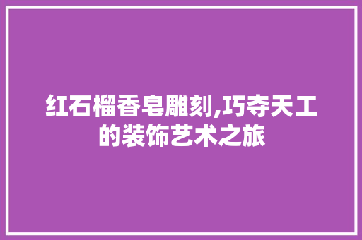 红石榴香皂雕刻,巧夺天工的装饰艺术之旅 室内设计