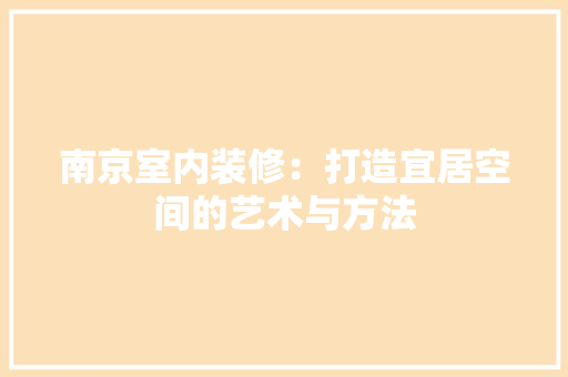 南京室内装修：打造宜居空间的艺术与方法 家居装修